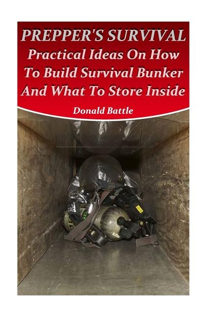 Prepper's Survival: Practical Ideas On How To Build Survival Bunker And What To Store Inside by Battle, Donald