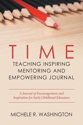 Time---Teaching Inspiring Mentoring and Empowering Journal: A Journal of Encouragement and Inspiration for Early Childhood Educators by Washington, Michele R.
