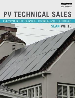 PV Technical Sales: Preparation for the NABCEP Technical Sales Certification by White, Sean