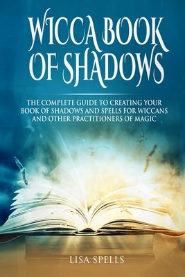 Wicca book of shadows: The complete guide to creating your book of shadows and spells for wiccans and other practitioners of magic by Spells, Lisa