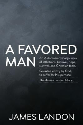 A Favored Man: An Autobiographical journey of afflictions, betrayal, hope, survival, and Christian faith. Counted worthy by God, to s by Landon, James