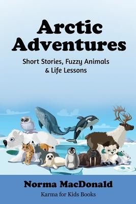 Arctic Adventures: Short Stories, Fuzzy Animals and Life Lessons by MacDonald, Norma