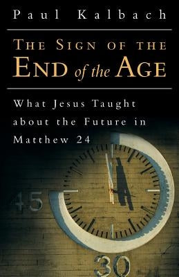 The Sign of the End of the Age: What Jesus Taught About the Future in Matthew 24 by Kalbach, Paul