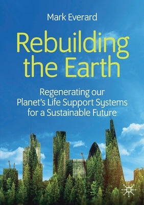Rebuilding the Earth: Regenerating Our Planet's Life Support Systems for a Sustainable Future by Everard, Mark