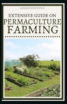 Extensive Guide on Permaculture Farming: A Simple Beginners Guide to Design and Grow Vegetables, Fruits, Herbs and Flowers Naturally by Kuntz Ph. D., Arnold