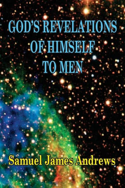 God's Revelation of Himself to Men: As Successively Made in the Patriarchal, Jewish, and Christian Dispensation and in the Messianic Kingdom by Andrews, Samuel J.