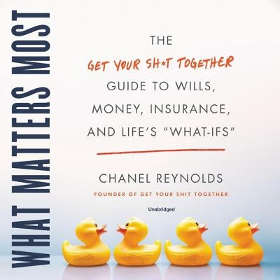 What Matters Most: The Get Your Shit Together Guide to Wills, Money, Insurance, and Life's \What-Ifs\ by Reynolds, Chanel