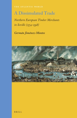 A Dissimulated Trade: Northern European Timber Merchants in Seville (1574-1598) by Jiménez-Montes, Germán