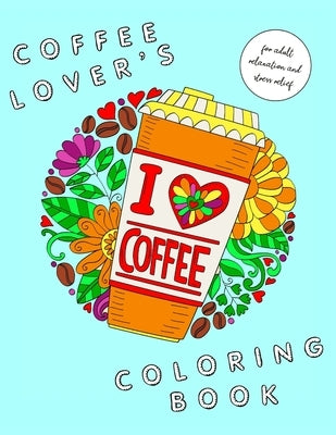 I Heart Coffee: Coffee Lovers Coloring Book for Adult Relaxation and Stress Relief: Coffee Coloring Book for Adults by Laurel, Maia