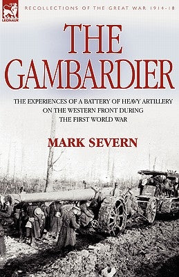 The Gambardier: the Experiences of a Battery of Heavy Artillery on the Western Front During the First World War by Severn, Mark