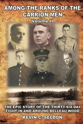 Among the Ranks of the Carrion Men: The Epic Story of the Thirty-Six-Day Fight in and Around Belleau Wood Volume II by Seldon, Kevin