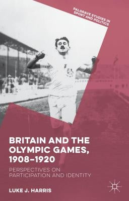 Britain and the Olympic Games, 1908-1920: Perspectives on Participation and Identity by Harris, Luke J.