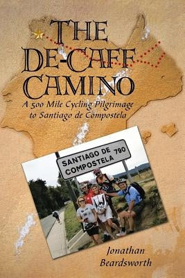 The de-Caff Camino: A 500 Mile Cycling Pilgrimage to Santiago de Compostela by Beardsworth, Jonathan