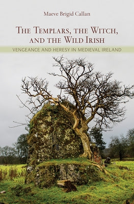 The Templars, the Witch, and the Wild Irish: Vengeance and Heresy in Medieval Ireland by Callan, Maeve Brigid
