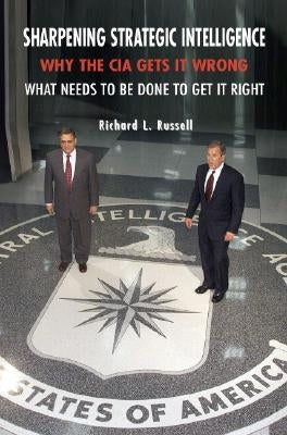 Sharpening Strategic Intelligence: Why the CIA Gets It Wrong and What Needs to Be Done to Get It Right by Russell, Richard L.
