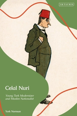 Celal Nuri: Young Turk Modernizer and Muslim Nationalist by Norman, York