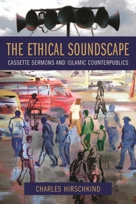The Ethical Soundscape: Cassette Sermons and Islamic Counterpublics by Hirschkind, Charles