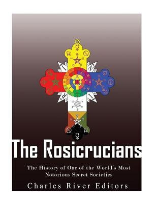 The Rosicrucians: The History of One of the World's Most Notorious Secret Societies by Charles River Editors