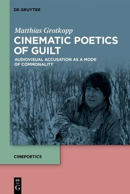 Cinematic Poetics of Guilt: Audiovisual Accusation as a Mode of Commonality by Grotkopp, Matthias