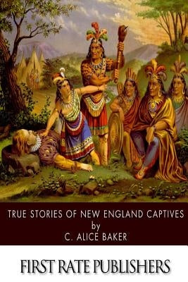 True Stories of New England Captives by Baker, C. Alice