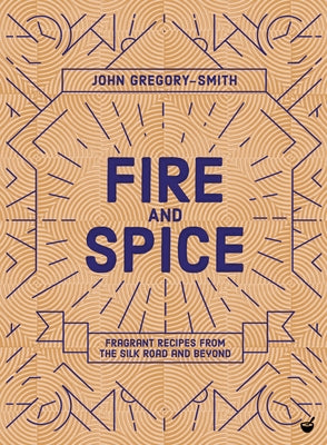 Fire and Spice: Fragrant Recipes from the Silk Road and Beyond by Gregory-Smith, John
