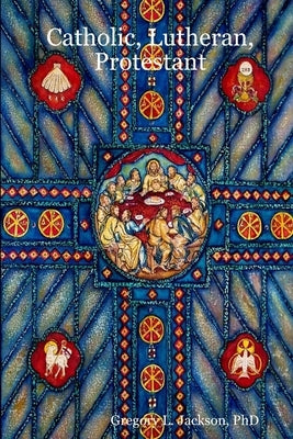 Catholic, Lutheran, Protestant: A Doctrinal Comparison of Three Christian Confessions by Jackson, Gregory L.
