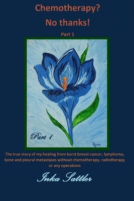 The autobiography of my cancer cure: The true story of my healing from burst breast cancer with bone and pleural metastases without chemotherapy, or a by Sattler, Inka