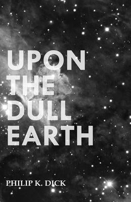Upon The Dull Earth by Dick, Philip K.