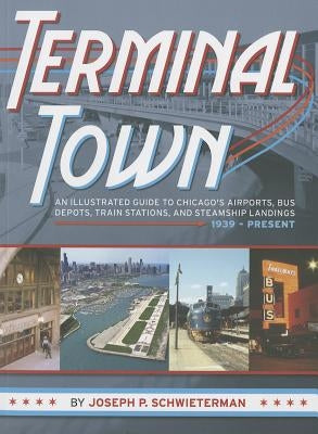Terminal Town: An Illustrated Guide to Chicago's Airports, Bus Depots, Train Stations, and Steamship Landings, 1939 - Present by Schwieterman, Joseph P.
