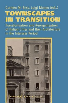 Townscapes in Transition: Transformation and Reorganization of Italian Cities and Their Architecture in the Interwar Period by Enss, Carmen M.