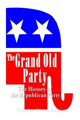The Grand Old Party: The History of the Republican Party by Charles River Editors