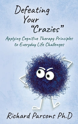 Defeating Your Crazies: Applying Cognitive Therapy Principles to Everyday Life Challenges by Parsons, Richard