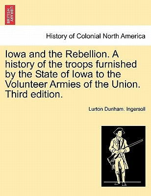 Iowa and the Rebellion. A history of the troops furnished by the State of Iowa to the Volunteer Armies of the Union. Third edition. by Ingersoll, Lurton Dunham