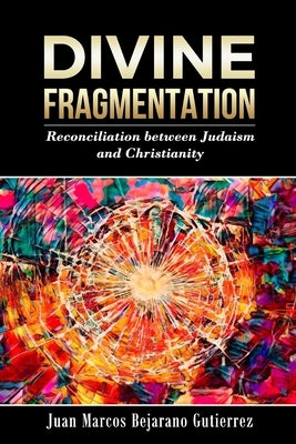 Divine Fragmentation: Reconciliation between Judaism and Christianity by Bejarano Gutierrez, Juan Marcos