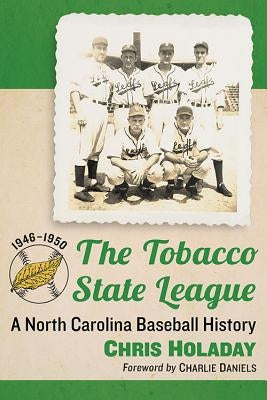 The Tobacco State League: A North Carolina Baseball History, 1946-1950 by Holaday, Chris