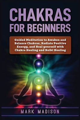 Chakras for Beginners: Guided Meditation to Awaken and Balance Chakras, Radiate Positive Energy and Heal Yourself with Chakra Healing and Rei by Madison, Mark