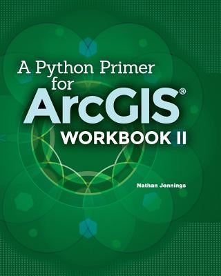 A Python Primer for ArcGIS(R): Workbook II by Jennings, Nathan