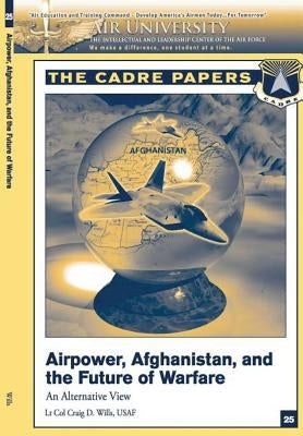 Airpower, Afghanistan, and the Future of Warfare: An Alternative View: A CADRE Paper by Press, Air University