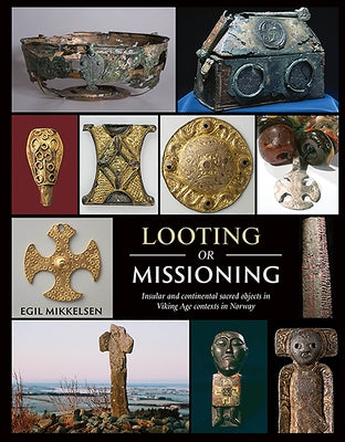 Looting or Missioning: Insular and Continental Sacred Objects in Viking Age Contexts in Norway by Mikkelsen, Egil