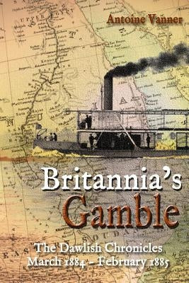 Britannia's Gamble: The Dawlish Chronicles: March 1884 - February 1885 by Vanner, Antoine