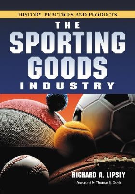 Sporting Goods Industry: History, Practices and Products by Lipsey, Richard A.