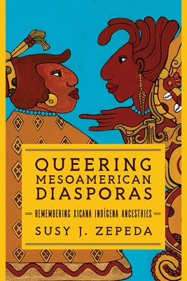 Queering Mesoamerican Diasporas: Remembering Xicana Indigena Ancestries by Zepeda, Susy J.