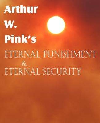 Arthur W. Pink's Eternal Punishment & Eternal Security by Pink, Arthur W.