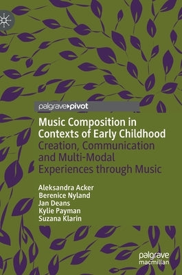 Music Composition in Contexts of Early Childhood: Creation, Communication and Multi-Modal Experiences Through Music by Acker, Aleksandra
