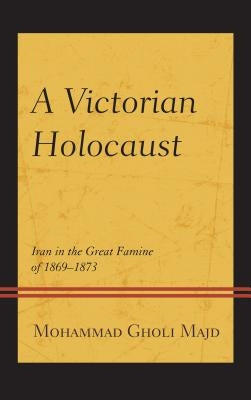 A Victorian Holocaust: Iran in the Great Famine of 1869-1873 by Majd, Mohammad Gholi