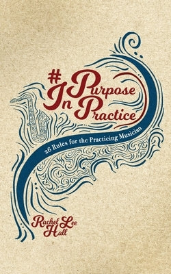 Purpose In Practice: 26 Rules for the Practicing Musician by Hall, Rachel Lee