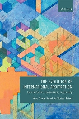 The Evolution of International Arbitration: Judicialization, Governance, Legitimacy by Stone Sweet, Alec