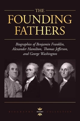 George Washington, Alexander Hamilton, Thomas Jefferson, and Benjamin Franklin: The Founding Fathers. The Biography Collection by Hour, The History