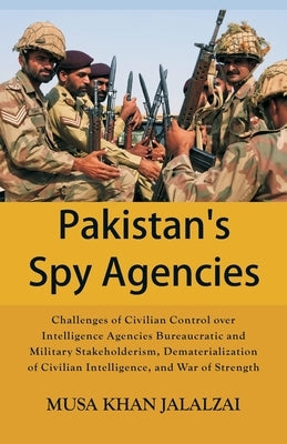 Pakistan's Spy Agencies: Challenges of Civilian Control over Intelligence Agencies Bureaucratic and Military Stakeholderism, Dematerialization by Jalalzai, Musa Khan