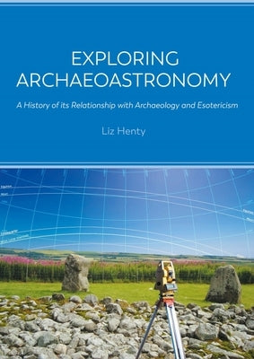 Exploring Archaeoastronomy: A History of Its Relationship with Archaeology and Esotericism by Henty, Liz